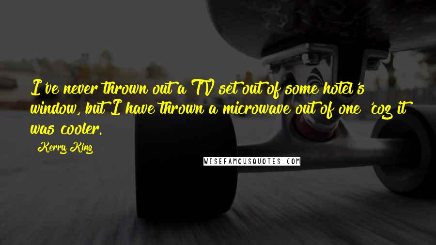 Kerry King Quotes: I've never thrown out a TV set out of some hotel's window, but I have thrown a microwave out of one 'coz it was cooler.