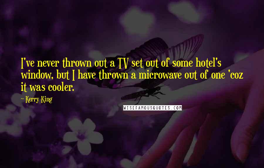 Kerry King Quotes: I've never thrown out a TV set out of some hotel's window, but I have thrown a microwave out of one 'coz it was cooler.