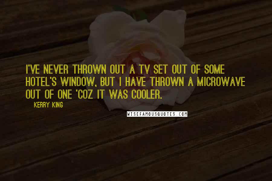 Kerry King Quotes: I've never thrown out a TV set out of some hotel's window, but I have thrown a microwave out of one 'coz it was cooler.