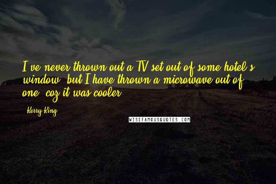 Kerry King Quotes: I've never thrown out a TV set out of some hotel's window, but I have thrown a microwave out of one 'coz it was cooler.