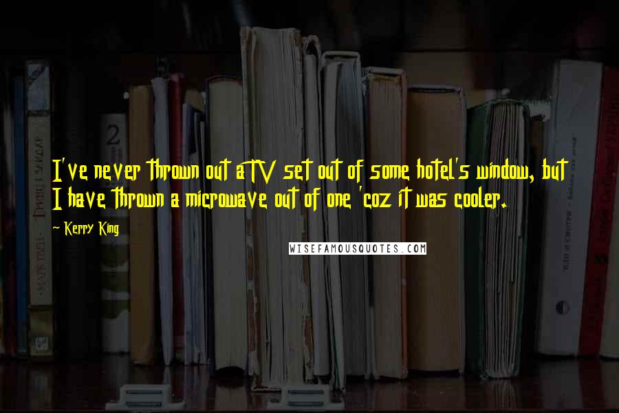 Kerry King Quotes: I've never thrown out a TV set out of some hotel's window, but I have thrown a microwave out of one 'coz it was cooler.