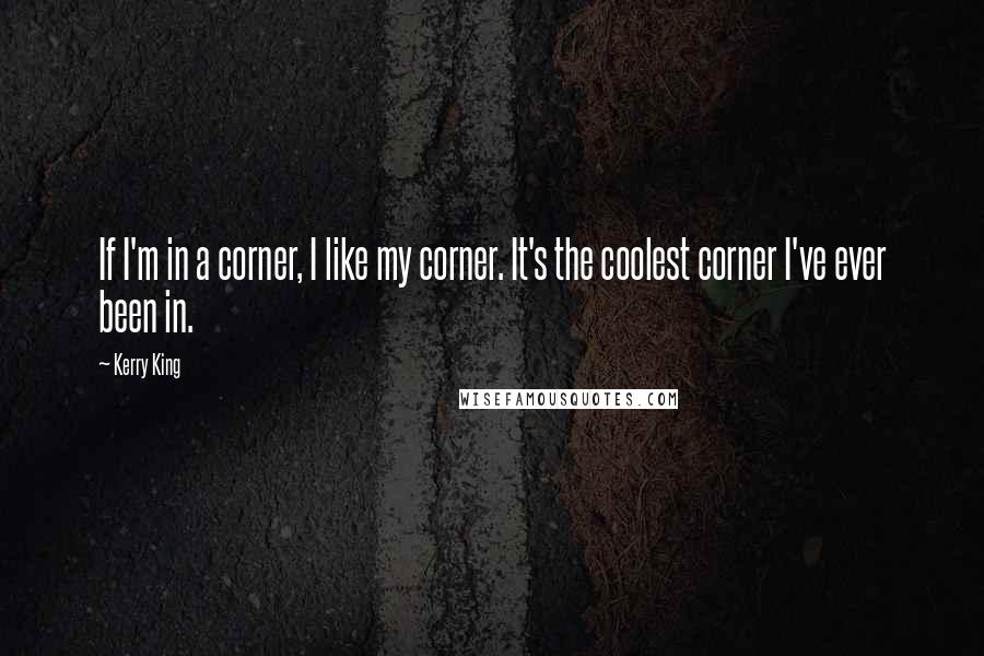 Kerry King Quotes: If I'm in a corner, I like my corner. It's the coolest corner I've ever been in.