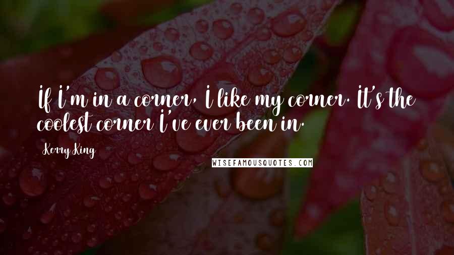 Kerry King Quotes: If I'm in a corner, I like my corner. It's the coolest corner I've ever been in.