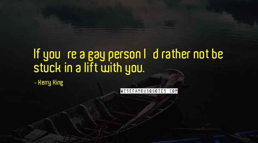 Kerry King Quotes: If you're a gay person I'd rather not be stuck in a lift with you.