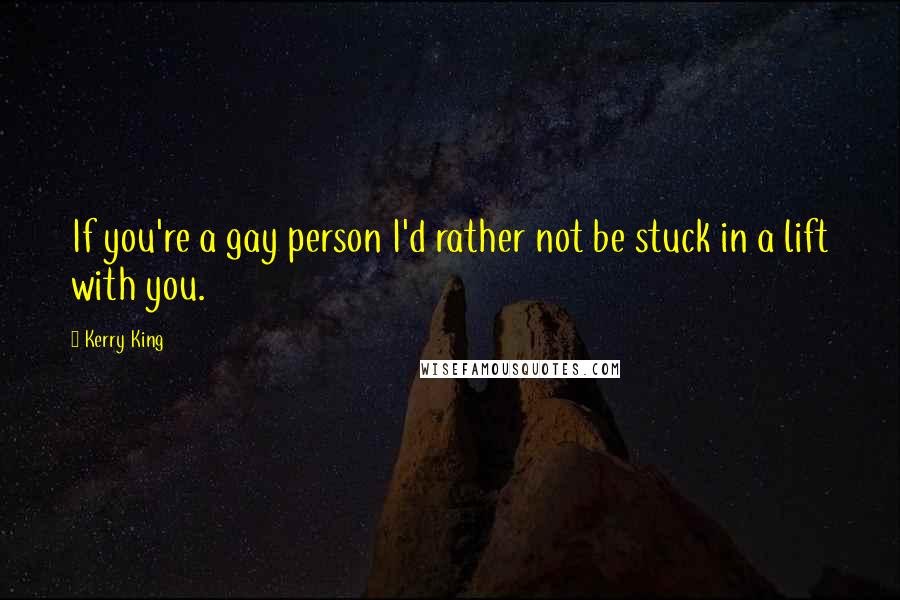 Kerry King Quotes: If you're a gay person I'd rather not be stuck in a lift with you.