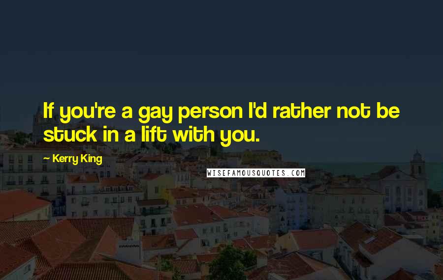 Kerry King Quotes: If you're a gay person I'd rather not be stuck in a lift with you.