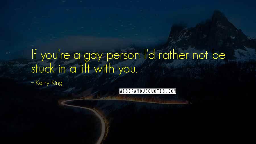 Kerry King Quotes: If you're a gay person I'd rather not be stuck in a lift with you.