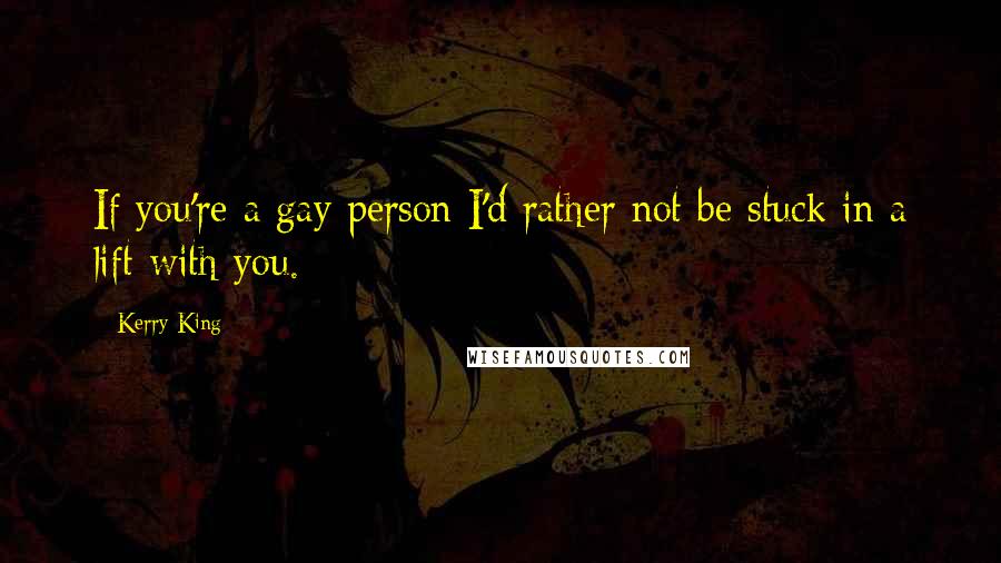 Kerry King Quotes: If you're a gay person I'd rather not be stuck in a lift with you.