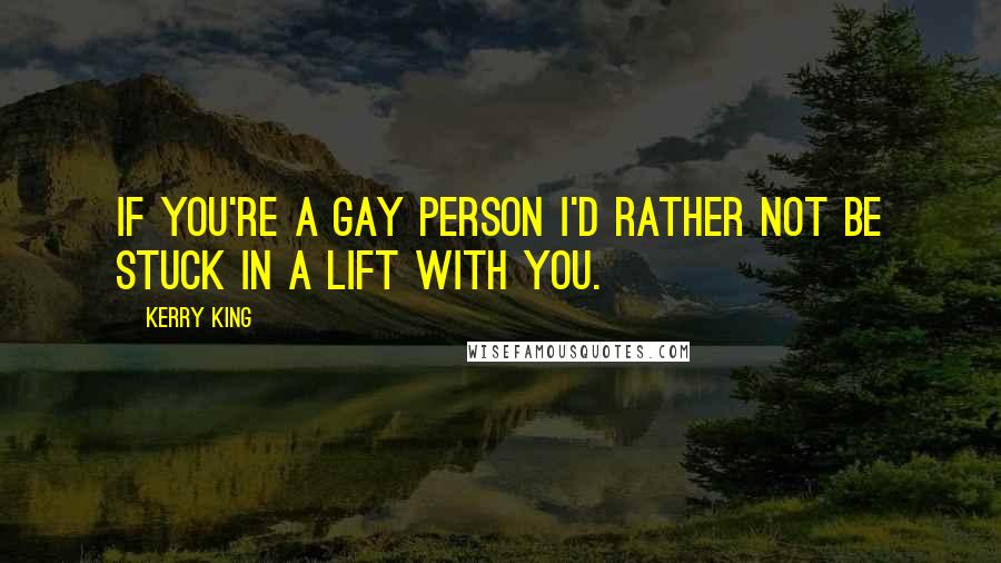 Kerry King Quotes: If you're a gay person I'd rather not be stuck in a lift with you.