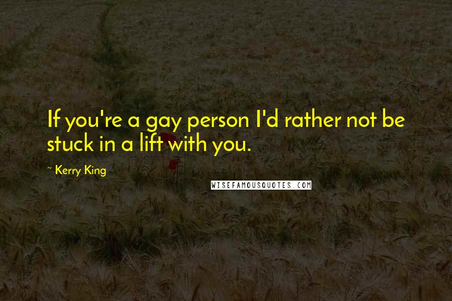 Kerry King Quotes: If you're a gay person I'd rather not be stuck in a lift with you.