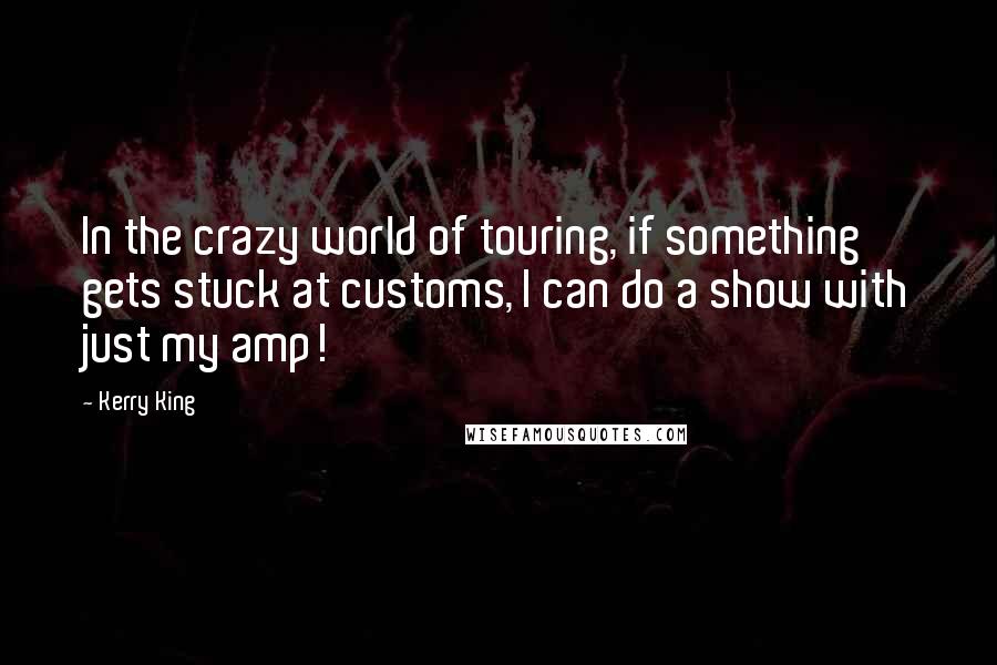Kerry King Quotes: In the crazy world of touring, if something gets stuck at customs, I can do a show with just my amp!