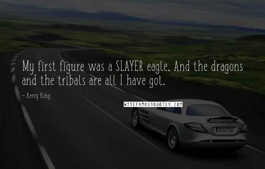 Kerry King Quotes: My first figure was a SLAYER eagle. And the dragons and the tribals are all I have got.