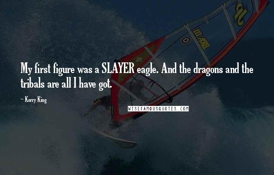 Kerry King Quotes: My first figure was a SLAYER eagle. And the dragons and the tribals are all I have got.