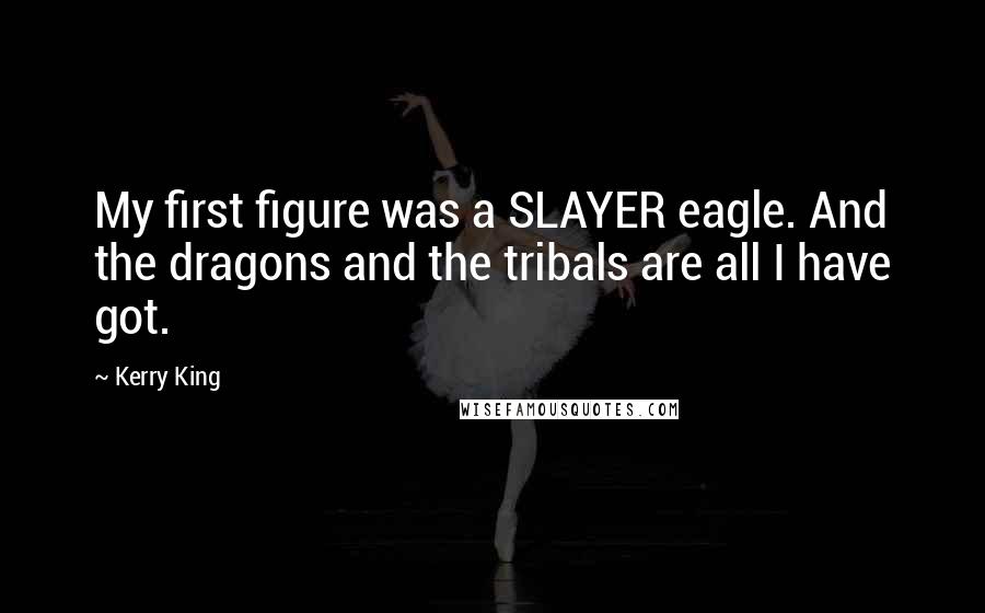 Kerry King Quotes: My first figure was a SLAYER eagle. And the dragons and the tribals are all I have got.