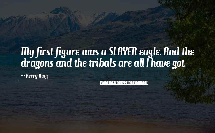 Kerry King Quotes: My first figure was a SLAYER eagle. And the dragons and the tribals are all I have got.