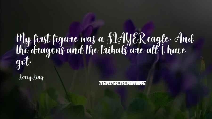Kerry King Quotes: My first figure was a SLAYER eagle. And the dragons and the tribals are all I have got.