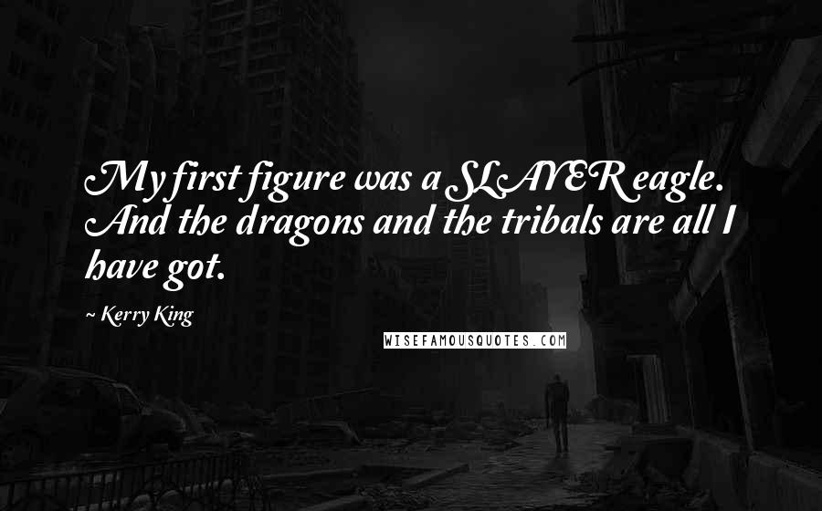 Kerry King Quotes: My first figure was a SLAYER eagle. And the dragons and the tribals are all I have got.