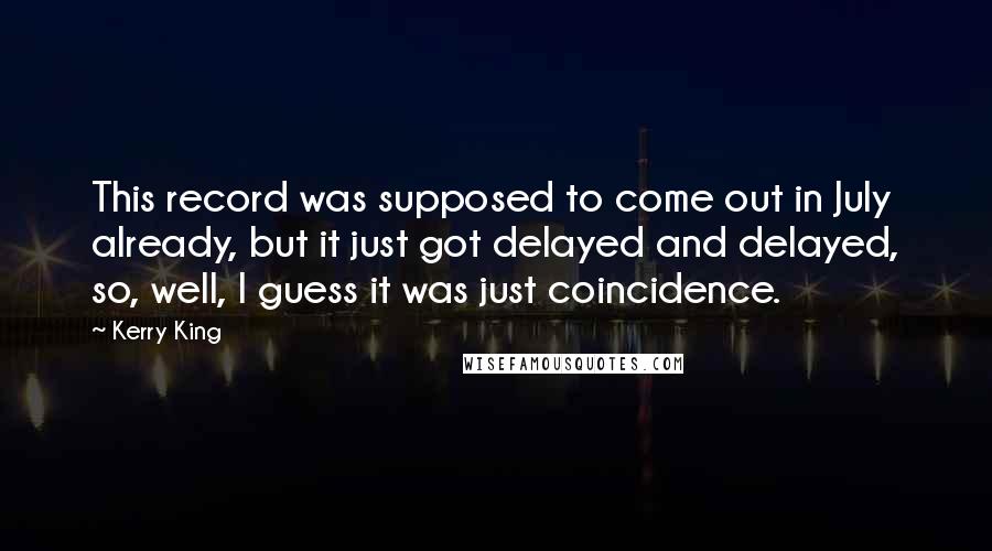 Kerry King Quotes: This record was supposed to come out in July already, but it just got delayed and delayed, so, well, I guess it was just coincidence.