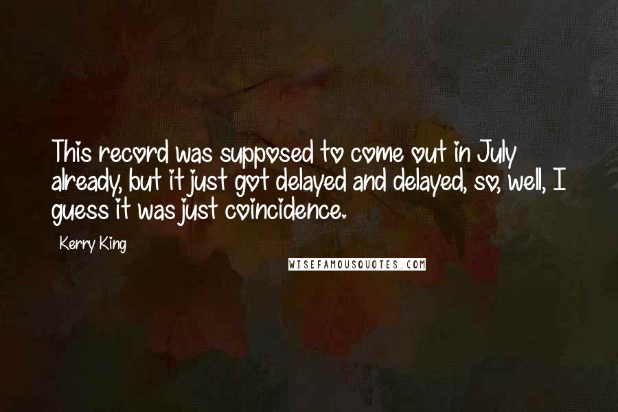 Kerry King Quotes: This record was supposed to come out in July already, but it just got delayed and delayed, so, well, I guess it was just coincidence.