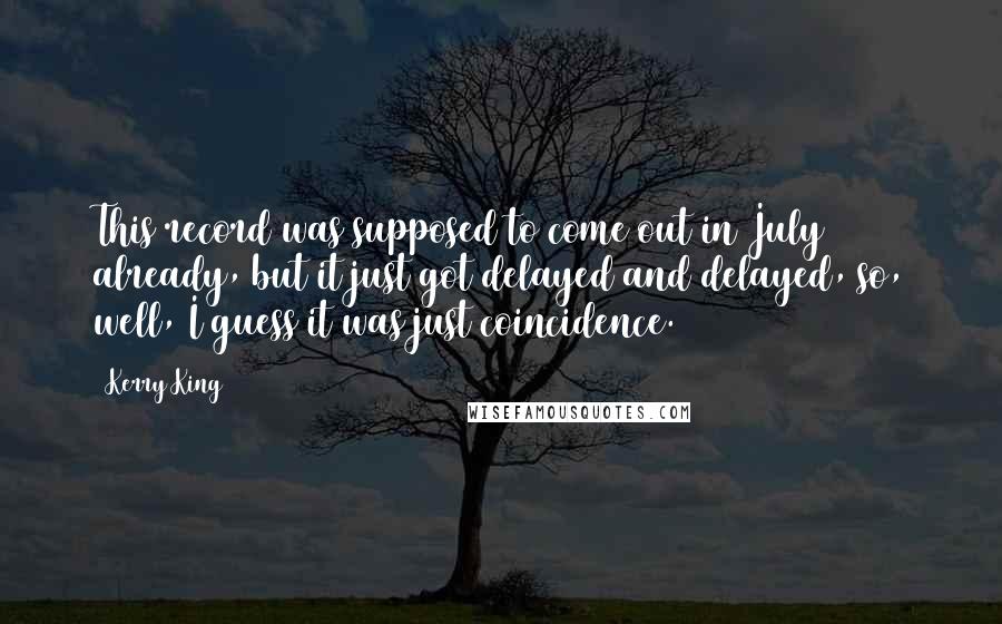 Kerry King Quotes: This record was supposed to come out in July already, but it just got delayed and delayed, so, well, I guess it was just coincidence.