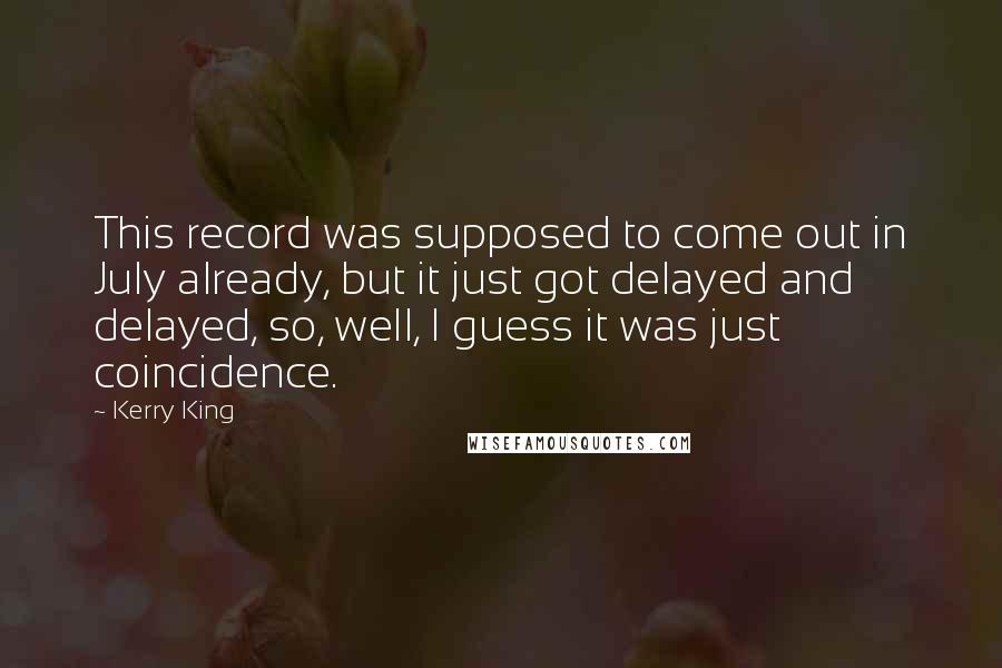 Kerry King Quotes: This record was supposed to come out in July already, but it just got delayed and delayed, so, well, I guess it was just coincidence.