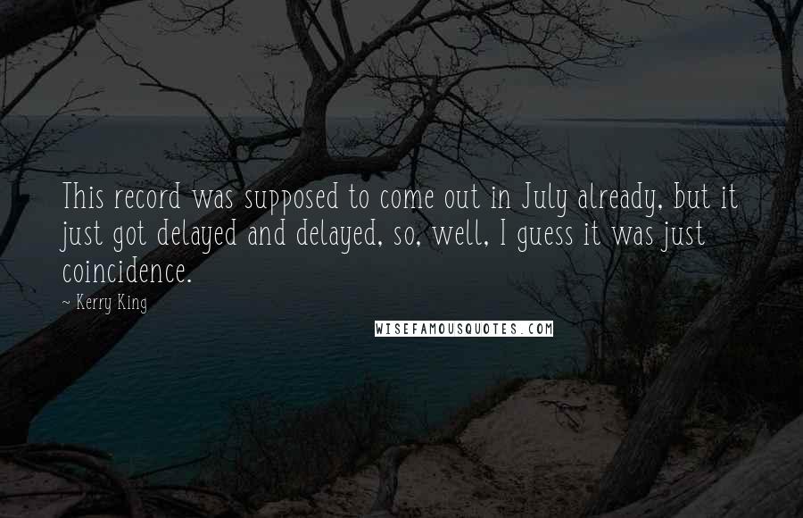 Kerry King Quotes: This record was supposed to come out in July already, but it just got delayed and delayed, so, well, I guess it was just coincidence.