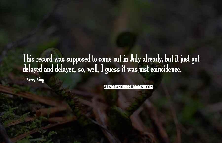Kerry King Quotes: This record was supposed to come out in July already, but it just got delayed and delayed, so, well, I guess it was just coincidence.
