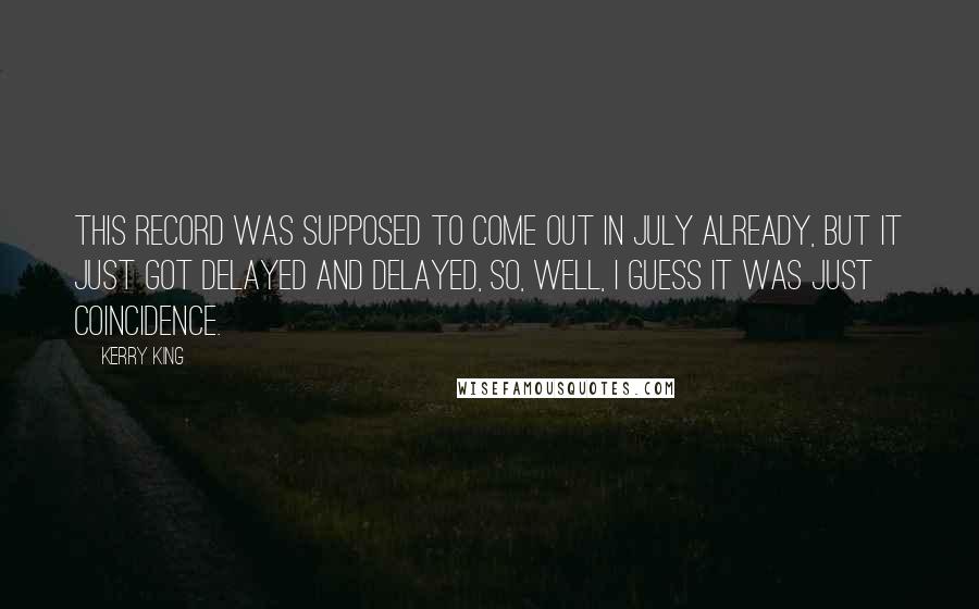 Kerry King Quotes: This record was supposed to come out in July already, but it just got delayed and delayed, so, well, I guess it was just coincidence.