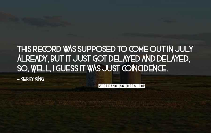 Kerry King Quotes: This record was supposed to come out in July already, but it just got delayed and delayed, so, well, I guess it was just coincidence.