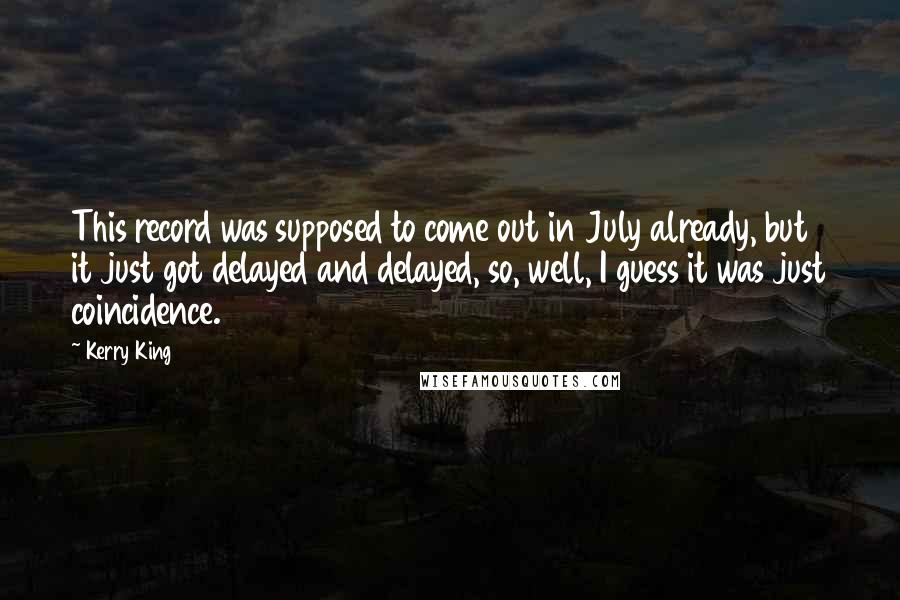 Kerry King Quotes: This record was supposed to come out in July already, but it just got delayed and delayed, so, well, I guess it was just coincidence.