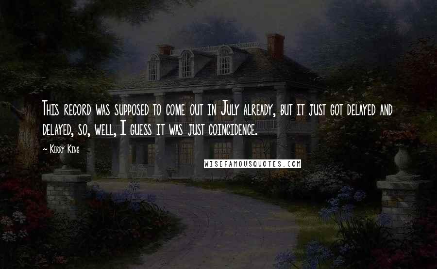 Kerry King Quotes: This record was supposed to come out in July already, but it just got delayed and delayed, so, well, I guess it was just coincidence.