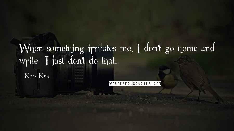Kerry King Quotes: When something irritates me, I don't go home and write; I just don't do that.