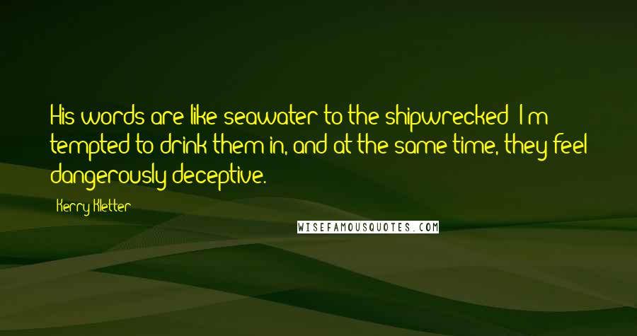 Kerry Kletter Quotes: His words are like seawater to the shipwrecked: I'm tempted to drink them in, and at the same time, they feel dangerously deceptive.