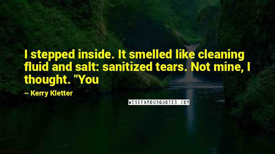 Kerry Kletter Quotes: I stepped inside. It smelled like cleaning fluid and salt: sanitized tears. Not mine, I thought. "You