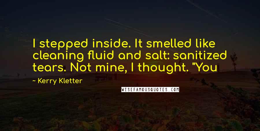 Kerry Kletter Quotes: I stepped inside. It smelled like cleaning fluid and salt: sanitized tears. Not mine, I thought. "You