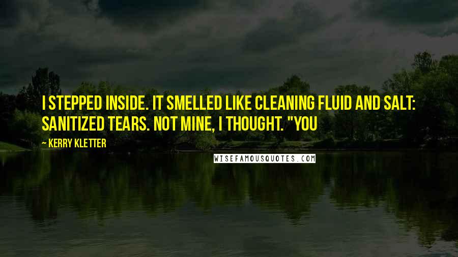 Kerry Kletter Quotes: I stepped inside. It smelled like cleaning fluid and salt: sanitized tears. Not mine, I thought. "You