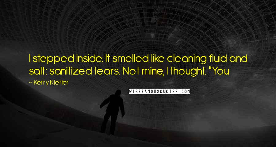 Kerry Kletter Quotes: I stepped inside. It smelled like cleaning fluid and salt: sanitized tears. Not mine, I thought. "You