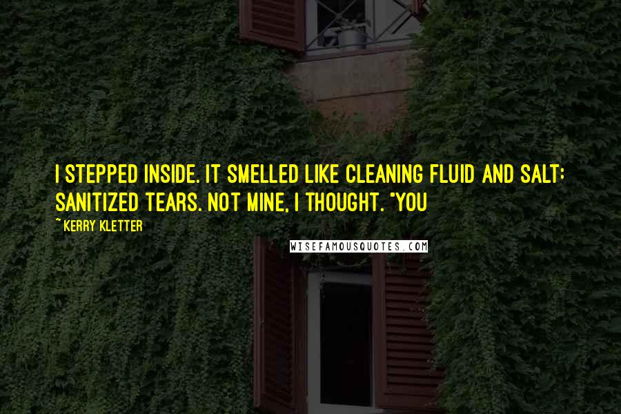 Kerry Kletter Quotes: I stepped inside. It smelled like cleaning fluid and salt: sanitized tears. Not mine, I thought. "You