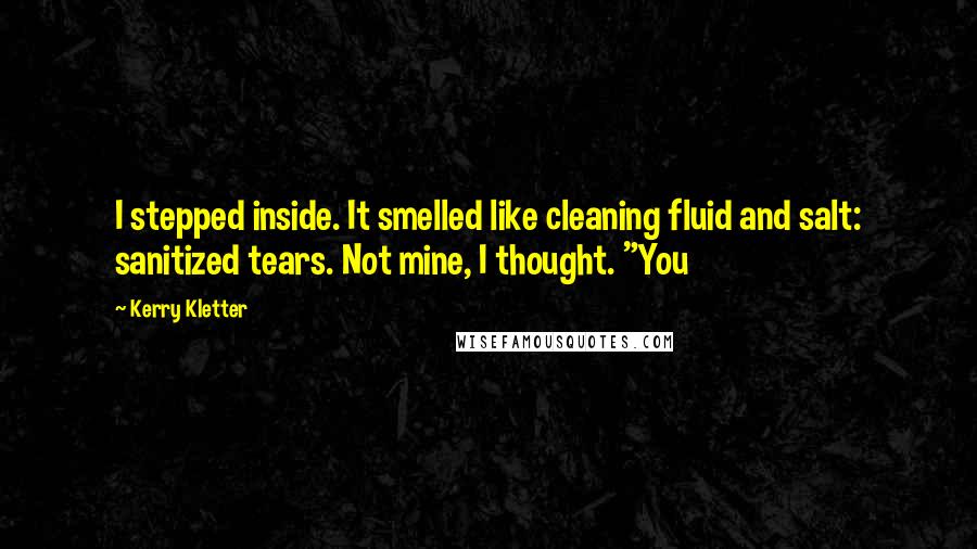 Kerry Kletter Quotes: I stepped inside. It smelled like cleaning fluid and salt: sanitized tears. Not mine, I thought. "You