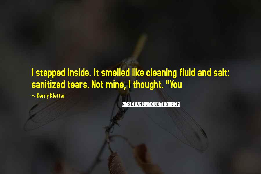 Kerry Kletter Quotes: I stepped inside. It smelled like cleaning fluid and salt: sanitized tears. Not mine, I thought. "You