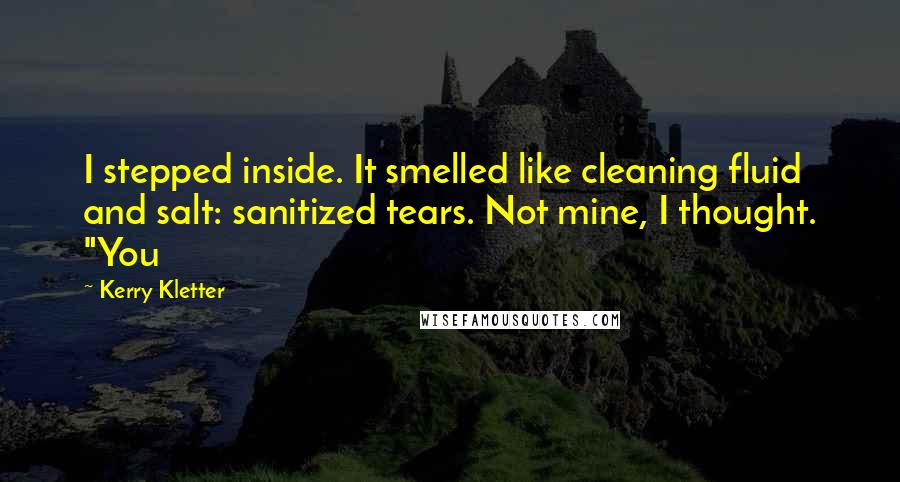 Kerry Kletter Quotes: I stepped inside. It smelled like cleaning fluid and salt: sanitized tears. Not mine, I thought. "You