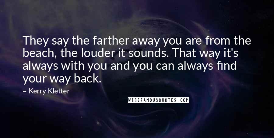Kerry Kletter Quotes: They say the farther away you are from the beach, the louder it sounds. That way it's always with you and you can always find your way back.