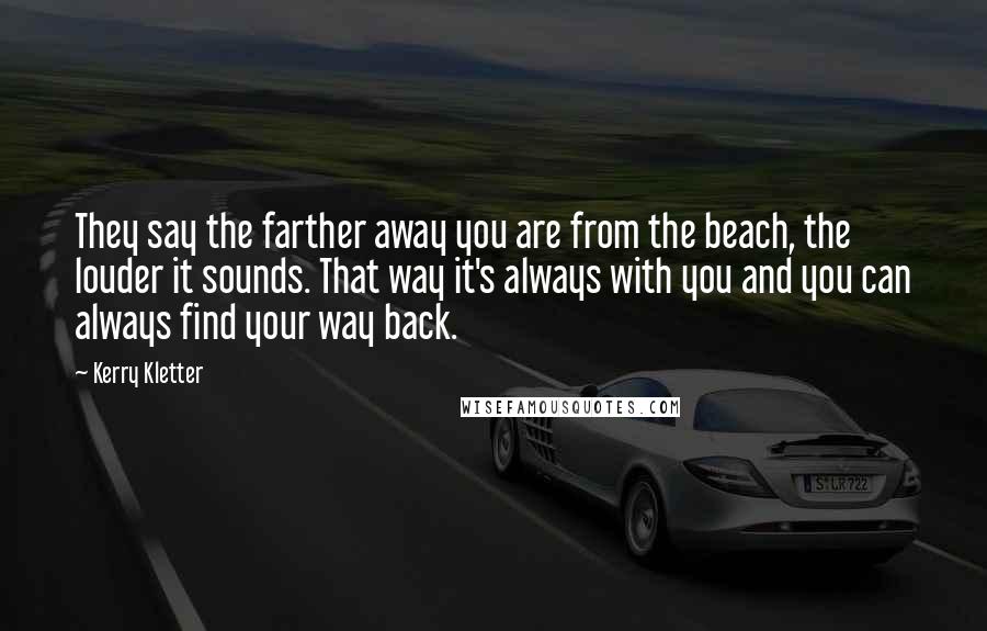 Kerry Kletter Quotes: They say the farther away you are from the beach, the louder it sounds. That way it's always with you and you can always find your way back.