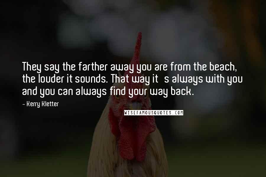 Kerry Kletter Quotes: They say the farther away you are from the beach, the louder it sounds. That way it's always with you and you can always find your way back.