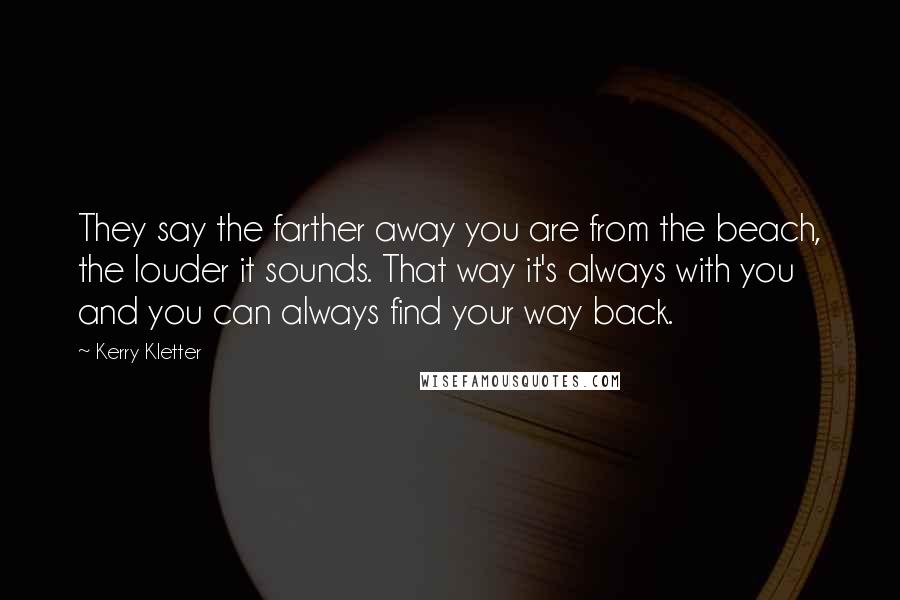 Kerry Kletter Quotes: They say the farther away you are from the beach, the louder it sounds. That way it's always with you and you can always find your way back.