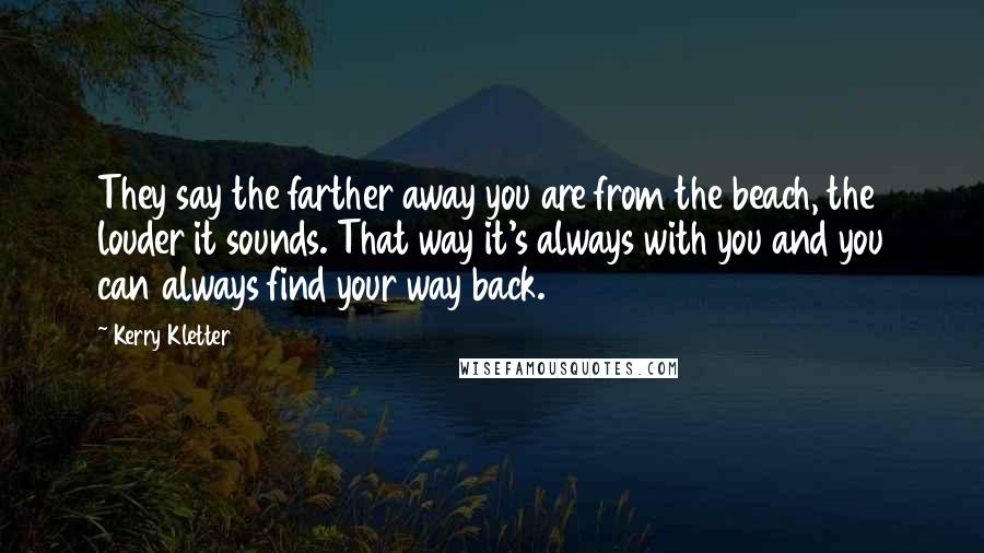 Kerry Kletter Quotes: They say the farther away you are from the beach, the louder it sounds. That way it's always with you and you can always find your way back.