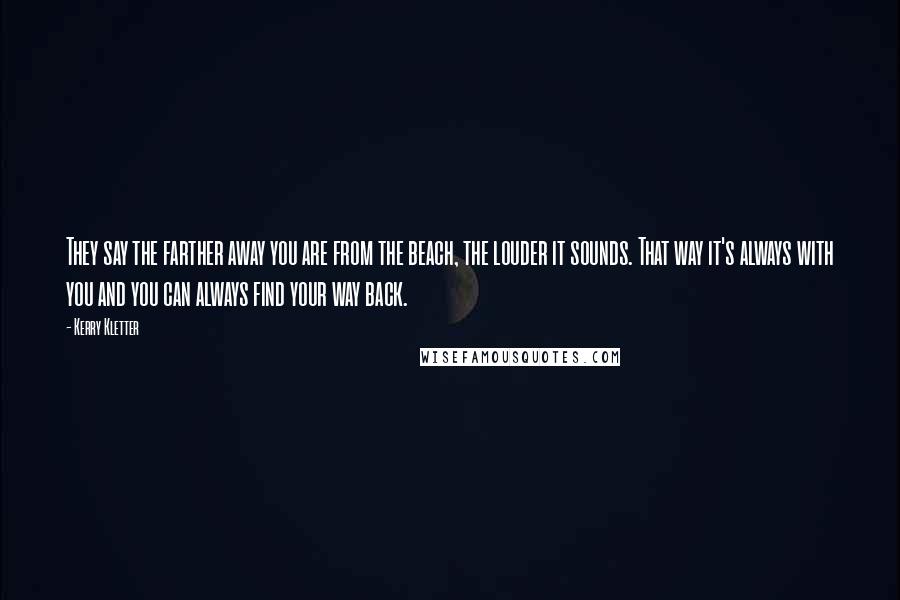 Kerry Kletter Quotes: They say the farther away you are from the beach, the louder it sounds. That way it's always with you and you can always find your way back.