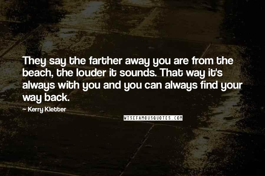 Kerry Kletter Quotes: They say the farther away you are from the beach, the louder it sounds. That way it's always with you and you can always find your way back.