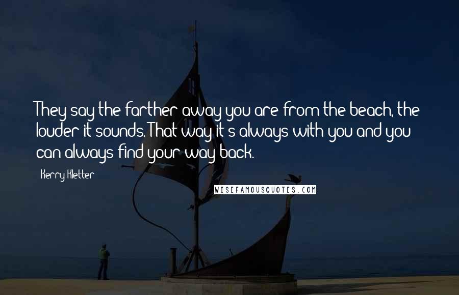 Kerry Kletter Quotes: They say the farther away you are from the beach, the louder it sounds. That way it's always with you and you can always find your way back.