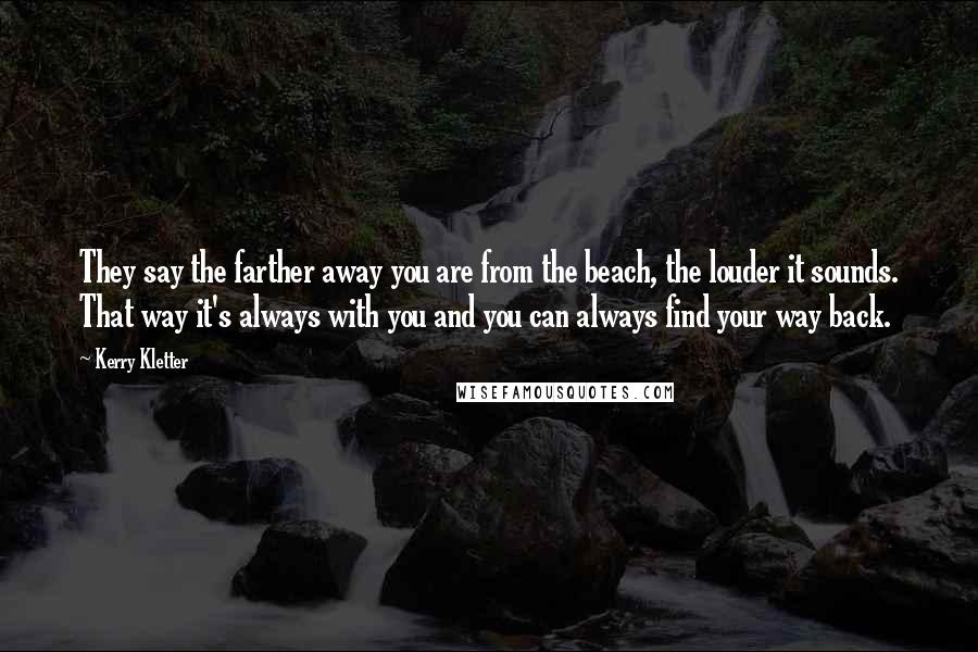 Kerry Kletter Quotes: They say the farther away you are from the beach, the louder it sounds. That way it's always with you and you can always find your way back.